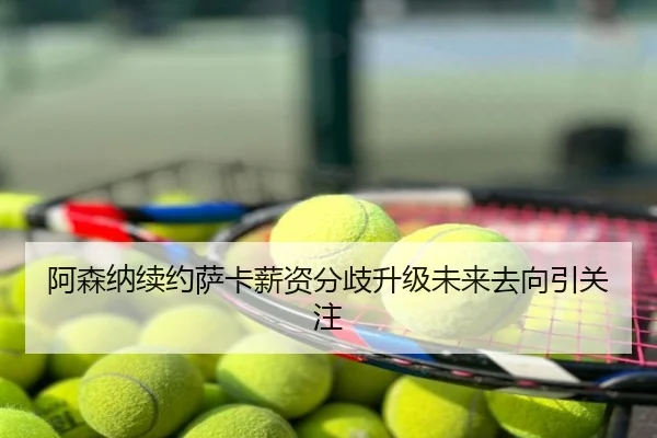 阿森纳续约萨卡薪资分歧升级未来去向引关注